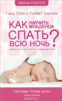  - Как научить младенца спать всю ночь? Мудрость в воспитании новорожденного. Книга 1
