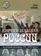 Татьяна Черникова - Европеизация России во второй половине XV - XVII веках