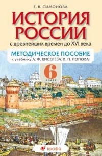 Е. В. Симонова - История России с древнейших времен до XVI века. 6 класс. Методическое пособие к учебнику А. Ф. Киселева, В. П. Попова