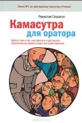 Радислав Гандапас - Камасутра для оратора. Десять глав о том, как получать и доставлять максимальное удовольствие, выступая публично