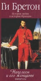 Ги Бретон - История любви в истории Франции. Книга 7. Наполеон и его женщины