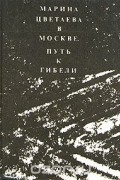Юдифь Каган - Марина Цветаева в Москве. Путь к гибели