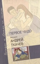  Протоиерей Андрей Ткачев - Первое чудо. Беседы о браке и семье