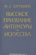 Никита Хрущев - Высокое призвание литературы и искусства