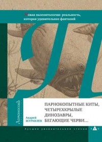 Андрей Журавлев - Парнокопытные киты, четырехкрылые динозавры, бегающие черви... (Новая палеонтология: реальность, которая удивительнее фантазий)