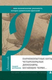 Андрей Журавлев - Парнокопытные киты, четырехкрылые динозавры, бегающие черви... (Новая палеонтология: реальность, которая удивительнее фантазий)