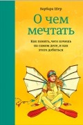 Барбара Шер - О чем мечтать. Как понять, чего хочешь на самом деле, и как этого добиться