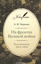 Андрей Черныш - На фронтах Великой войны. Воспоминания. 1914-1918
