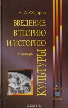 Александр Федоров - Введение в теорию и историю культуры: Словарь