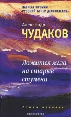 Александр Чудаков - Ложится мгла на старые ступени: роман-идиллия