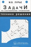 Михаил Лурье - Задачи на составление уравнений. Техника решения. Учебное пособие