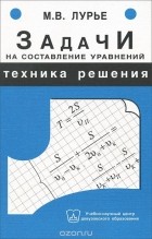 Михаил Лурье - Задачи на составление уравнений. Техника решения. Учебное пособие