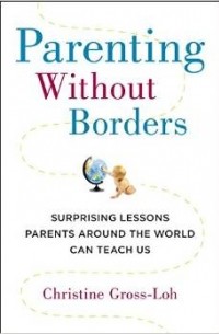 Кристина Гросс-Ло - Parenting Without Borders: Surprising Lessons Parents Around the World Can Teach Us