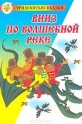 Эдуард Успенский - Вниз по волшебной реке