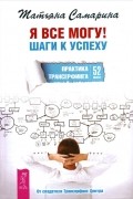 Татьяна Самарина - Я все могу! Шаги к успеху. Практика Трансерфинга. 52 шага