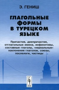 Эйюп Гениш - Глагольные формы в турецком языке. Причастия, деепричастия, отглагольные имена, инфинитивы, составные глаголы, "нереальные" наклонения глаголов, союзы, послелоги, частицы
