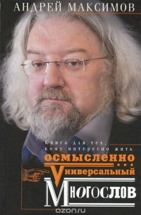 Андрей Максимов - Универсальный многослов. Книга для тех, кому интересно жить осмысленно