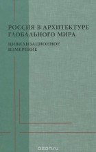  - Россия в архитектуре глобального мира. Цивилизационное измерение