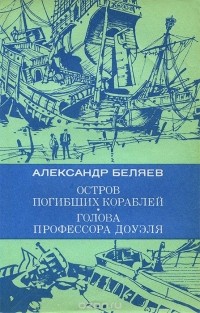 Александр Беляев - Остров погибших кораблей. Голова профессора Доуэля (сборник)