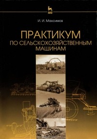 Иван Максимов - Практикум по сельскохозяйственным машинам. Учебное пособие