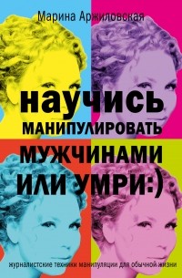 Марина Аржиловская - Научись манипулировать мужчинами или умри :)