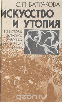 Светлана Батракова - Искусство и утопия: Из истории западной живописи и архитектуры ХХ века