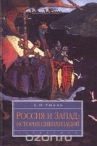 Анатолий Уткин - Россия и Запад: история цивилизаций
