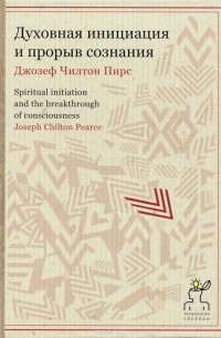 Джозеф Чилтон Пирс - Духовная инициация и прорыв сознания