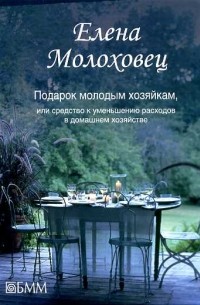 Елена Молоховец - Подарок молодым хозяйкам, или Средство к уменьшению расходов в домашнем хозяйстве