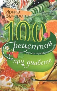 Ирина Вечерская - 100 рецептов при диабете. Вкусно, полезно, душевно, целебно