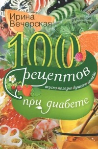 Ирина Вечерская - 100 рецептов при диабете. Вкусно, полезно, душевно, целебно