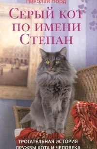 Николай Норд - Серый кот по имени Степан. Трогательная история дружбы кота и человека