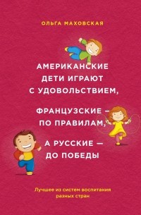 Ольга Маховская - Американские дети играют с удовольствием, французские - по правилам, а русские - до победы