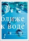 Уоллес Николс - Ближе к воде. Удивительные факты о том, как вода может изменить вашу жизнь