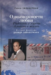 Раиса Зильберман - О возможности любви. Радость и горечь длиною в жизнь. История философа Давида Зильбермана
