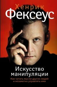 Хенрик Фексеус - Искусство манипуляции. Как читать мысли других людей и незаметно управлять ими (сборник)