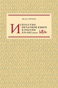 Ю. Я. Герчук - Искусство печатной книги в России XVI–XXI веков