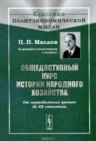 Петр Маслов - Общедоступный курс истории народного хозяйства. От первобытных времен до XX столетия