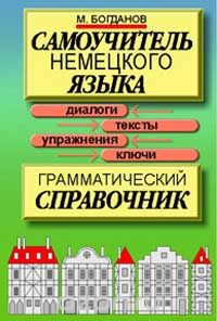 Михаил Богданов - Самоучитель немецкого языка: Грамматический справочник: Диалоги, тексты, упражнения, ключи