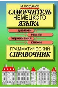 Михаил Богданов - Самоучитель немецкого языка: Грамматический справочник: Диалоги, тексты, упражнения, ключи