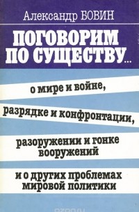 Александр Бовин - Поговорим по существу... о мире и войне, разрядке и конфронтации, разоружении и гонке вооружений и о других проблемах мировой политики