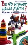 Вера Абраменкова - Во что играют наши дети? Игрушка и АнтиИгрушка