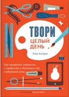 Лиза Конгдон - Твори целый день. Как превратить творчество в профессию и обеспечить себе стабильный доход