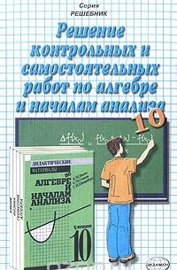 Решение контрольных и самостоятельных работ по алгебре и началам анализа. 10 класс