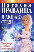 Наталия Правдина - Я люблю себя! Триумф Новой женщины