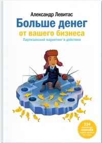 Александр Левитас - Больше денег от вашего бизнеса. Партизанский маркетинг в действии