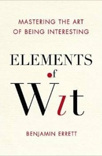 Benjamin Errett - Elements of Wit: Mastering the Art of Being Interesting