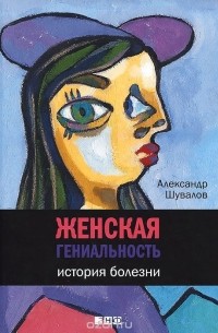 Александр Шувалов - Женская гениальность. История болезни