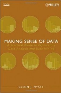 Glenn J. Myatt - Making Sense of Data: A Practical Guide to Exploratory Data Analysis and Data Mining
