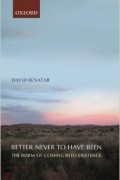Дэвид Бенатар - Better Never to Have Been: The Harm of Coming into Existence